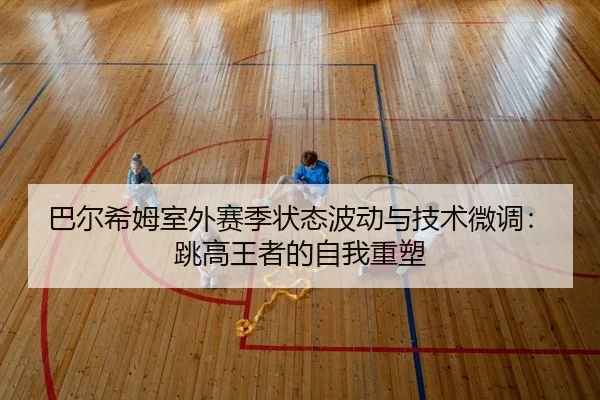 巴尔希姆室外赛季状态波动与技术微调：跳高王者的自我重塑