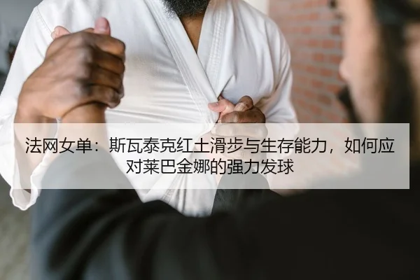 法网女单：斯瓦泰克红土滑步与生存能力，如何应对莱巴金娜的强力发球