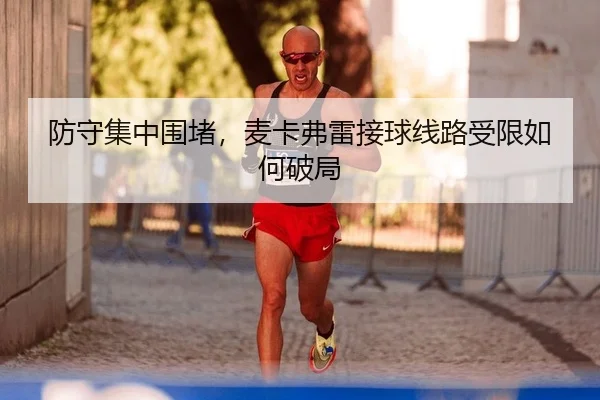 防守集中围堵，麦卡弗雷接球线路受限如何破局