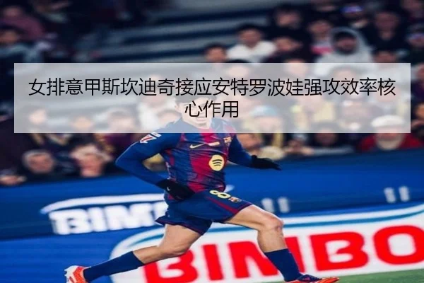 女排意甲斯坎迪奇接应安特罗波娃强攻效率核心作用 | yaxin