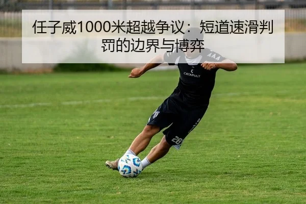 任子威1000米超越争议：短道速滑判罚的边界与博弈（yaxin）